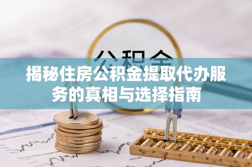 麻涌揭秘住房公积金提取代办服务的真相与选择指南