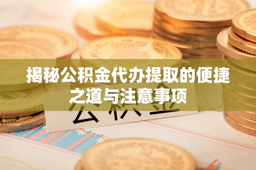 麻涌揭秘公积金代办提取的便捷之道与注意事项