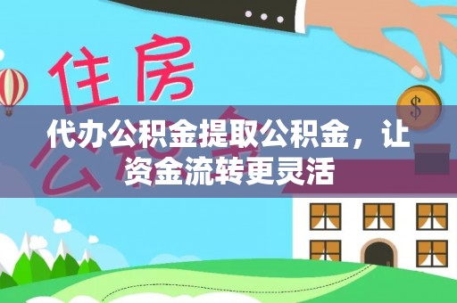 麻涌代办公积金提取公积金，让资金流转更灵活
