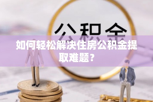 麻涌如何轻松解决住房公积金提取难题？