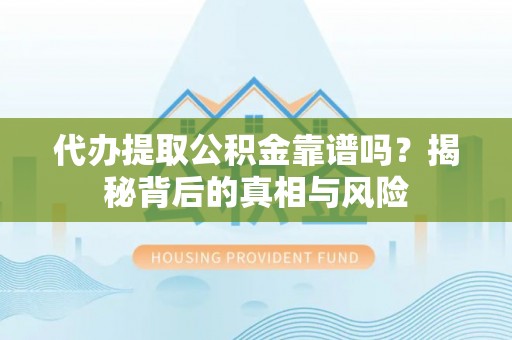 麻涌代办提取公积金靠谱吗？揭秘背后的真相与风险