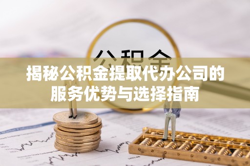 麻涌揭秘公积金提取代办公司的服务优势与选择指南