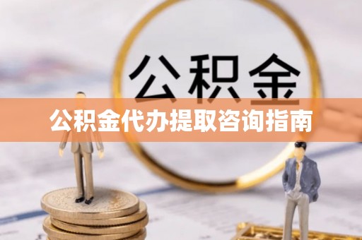 麻涌公积金代办提取咨询指南