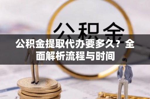 麻涌公积金提取代办要多久？全面解析流程与时间