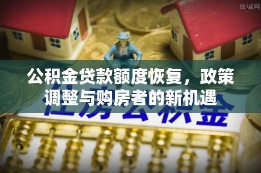 麻涌公积金贷款额度恢复，政策调整与购房者的新机遇