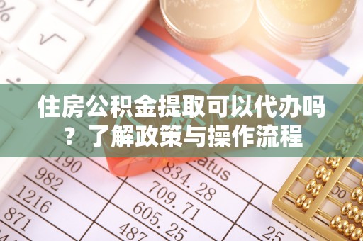 麻涌住房公积金提取可以代办吗？了解政策与操作流程