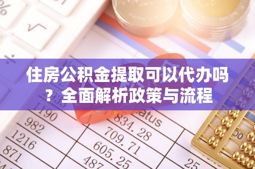 麻涌住房公积金提取可以代办吗？全面解析政策与流程