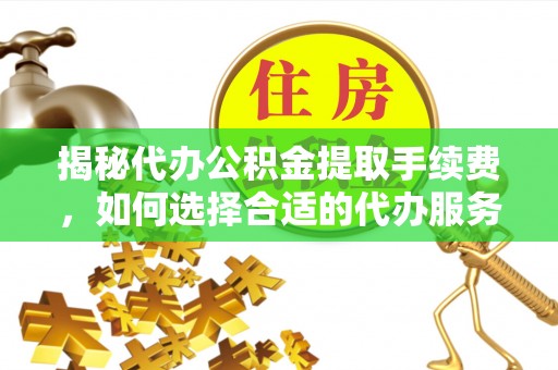麻涌揭秘代办公积金提取手续费，如何选择合适的代办服务？