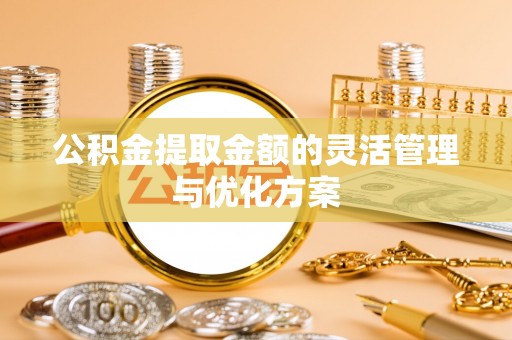 麻涌公积金提取金额的灵活管理与优化方案