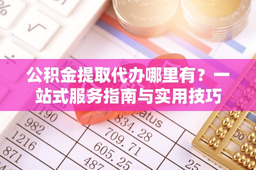 麻涌公积金提取代办哪里有？一站式服务指南与实用技巧