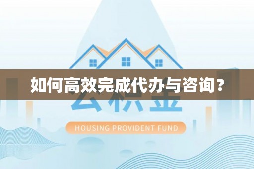 麻涌如何高效完成代办与咨询？