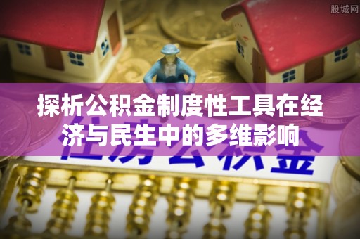 麻涌探析公积金制度性工具在经济与民生中的多维影响