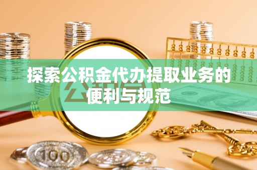 麻涌探索公积金代办提取业务的便利与规范