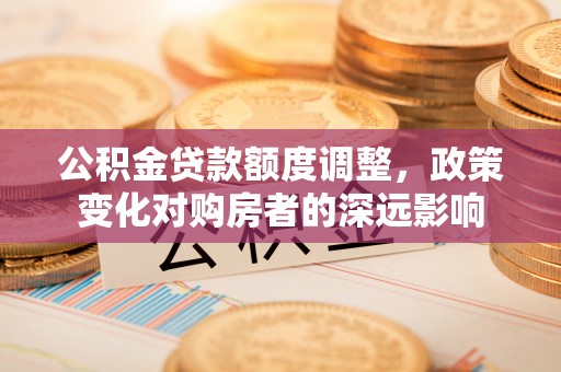 麻涌公积金贷款额度调整，政策变化对购房者的深远影响