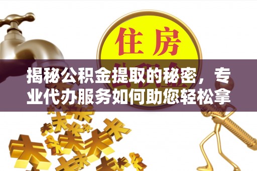 麻涌揭秘公积金提取的秘密，专业代办服务如何助您轻松拿钱