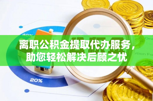 麻涌离职公积金提取代办服务，助您轻松解决后顾之忧