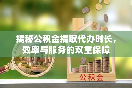麻涌揭秘公积金提取代办时长，效率与服务的双重保障