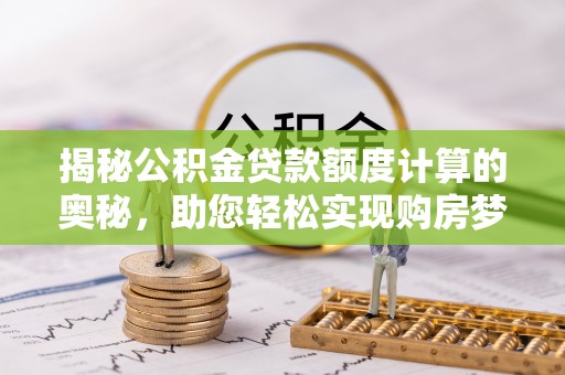 麻涌揭秘公积金贷款额度计算的奥秘，助您轻松实现购房梦想