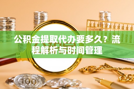 麻涌公积金提取代办要多久？流程解析与时间管理
