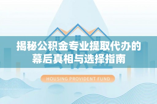 麻涌揭秘公积金专业提取代办的幕后真相与选择指南