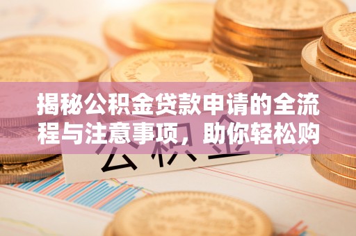麻涌揭秘公积金贷款申请的全流程与注意事项，助你轻松购房无忧
