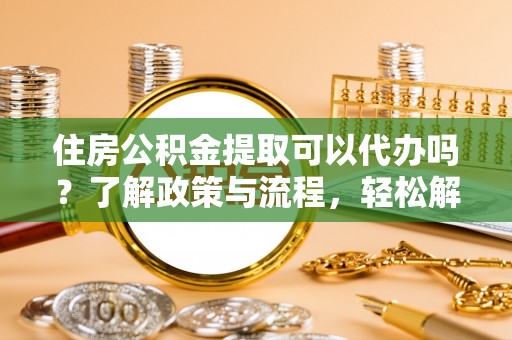 麻涌住房公积金提取可以代办吗？了解政策与流程，轻松解决你的疑问