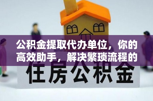 麻涌公积金提取代办单位，你的高效助手，解决繁琐流程的不二之选