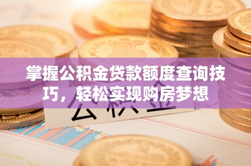 麻涌掌握公积金贷款额度查询技巧，轻松实现购房梦想