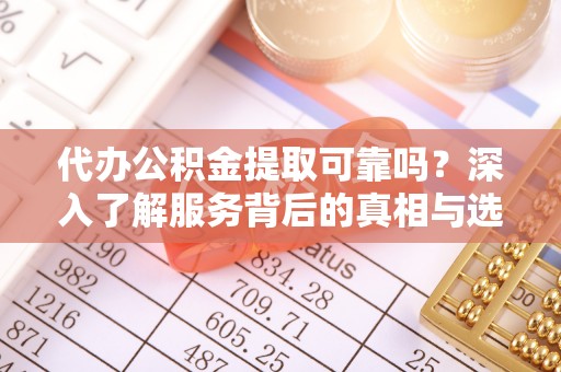 麻涌代办公积金提取可靠吗？深入了解服务背后的真相与选择