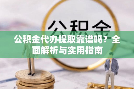 麻涌公积金代办提取靠谱吗？全面解析与实用指南