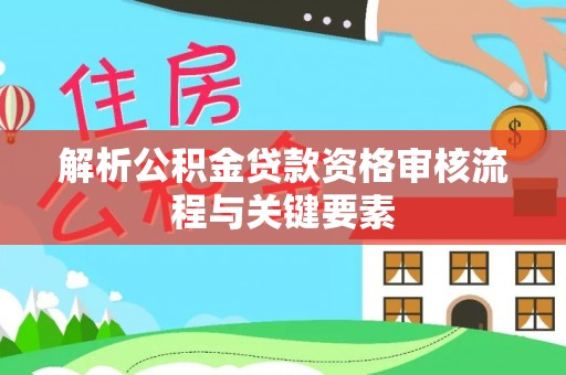 麻涌解析公积金贷款资格审核流程与关键要素