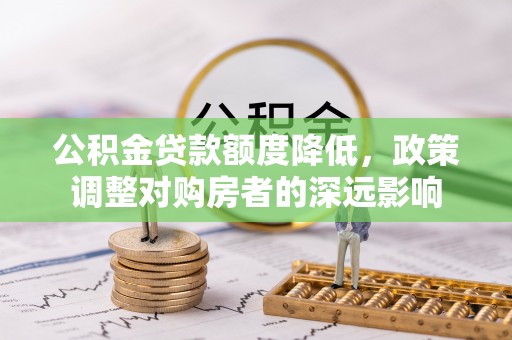 麻涌公积金贷款额度降低，政策调整对购房者的深远影响