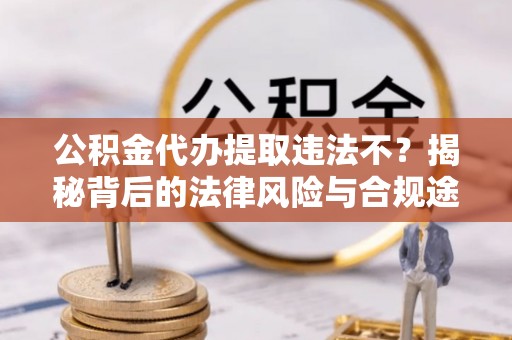 麻涌公积金代办提取违法不？揭秘背后的法律风险与合规途径