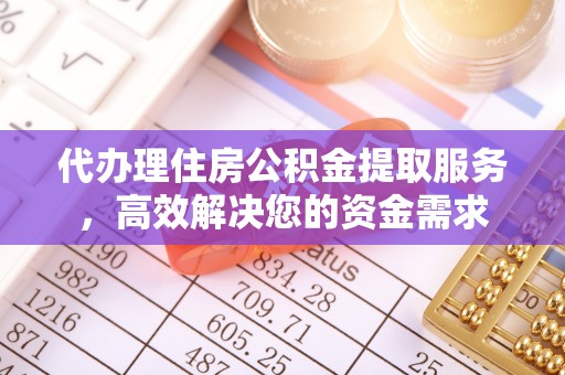 麻涌代办理住房公积金提取服务，高效解决您的资金需求