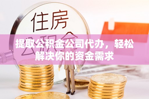 麻涌提取公积金公司代办，轻松解决你的资金需求