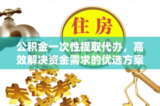 麻涌公积金一次性提取代办，高效解决资金需求的优选方案