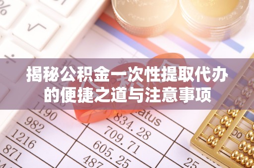 麻涌揭秘公积金一次性提取代办的便捷之道与注意事项