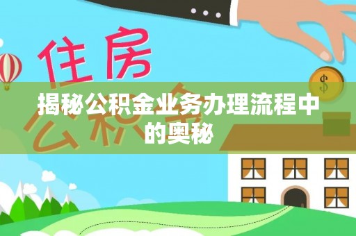 麻涌揭秘公积金业务办理流程中的奥秘