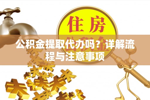 麻涌公积金提取代办吗？详解流程与注意事项