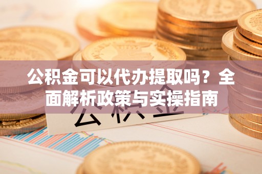 麻涌公积金可以代办提取吗？全面解析政策与实操指南