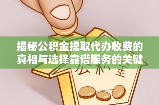 麻涌揭秘公积金提取代办收费的真相与选择靠谱服务的关键
