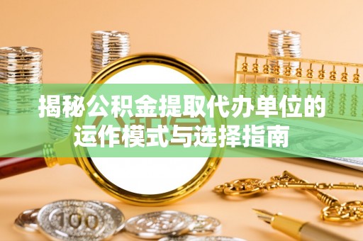 麻涌揭秘公积金提取代办单位的运作模式与选择指南