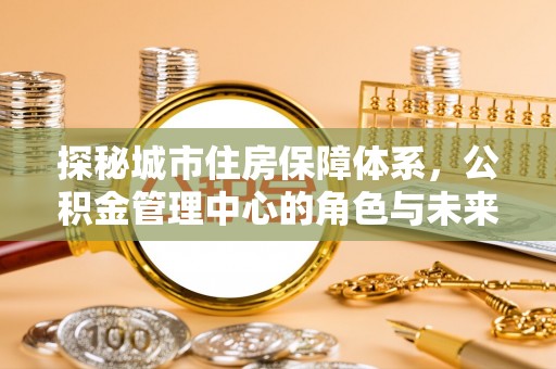 麻涌探秘城市住房保障体系，公积金管理中心的角色与未来