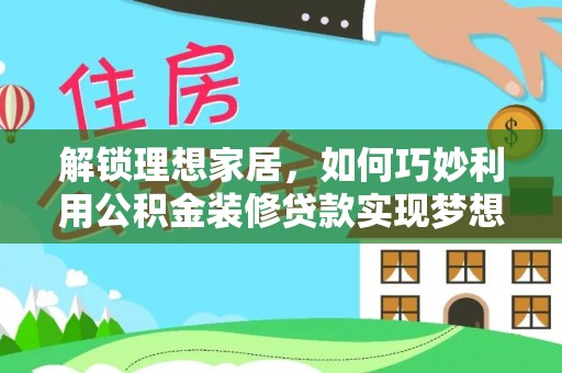 麻涌解锁理想家居，如何巧妙利用公积金装修贷款实现梦想空间