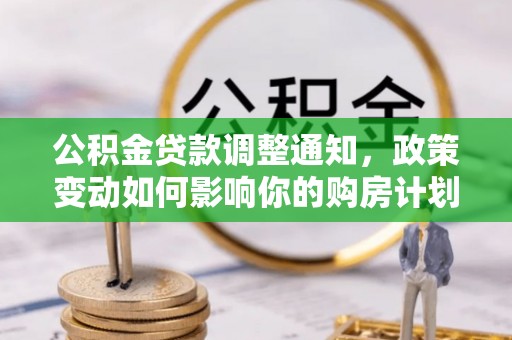 麻涌公积金贷款调整通知，政策变动如何影响你的购房计划？