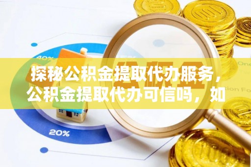 麻涌探秘公积金提取代办服务，公积金提取代办可信吗，如何选择靠谱平台？