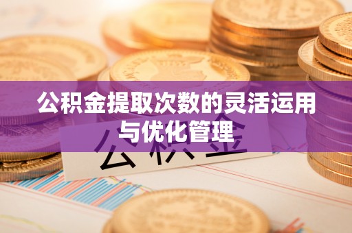 麻涌公积金提取次数的灵活运用与优化管理