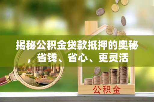 麻涌揭秘公积金贷款抵押的奥秘，省钱、省心、更灵活