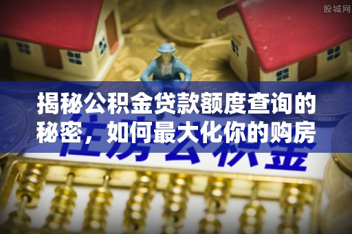 麻涌揭秘公积金贷款额度查询的秘密，如何最大化你的购房资金？