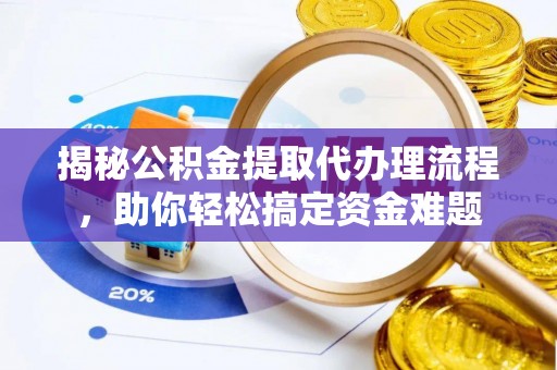 麻涌揭秘公积金提取代办理流程，助你轻松搞定资金难题